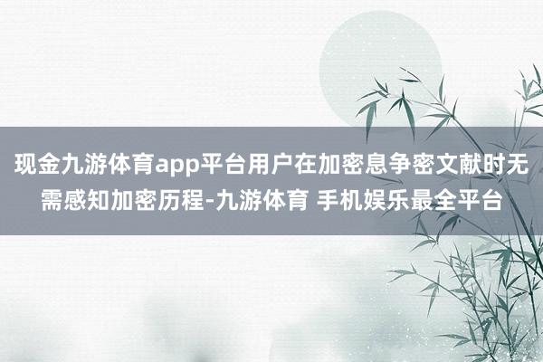 现金九游体育app平台用户在加密息争密文献时无需感知加密历程-九游体育 手机娱乐最全平台