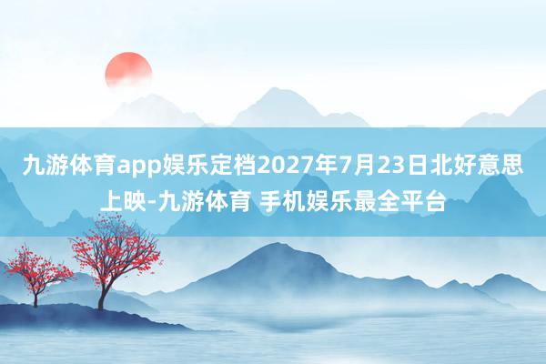 九游体育app娱乐定档2027年7月23日北好意思上映-九游体育 手机娱乐最全平台