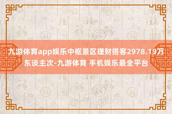 九游体育app娱乐中枢景区理财搭客2978.19万东谈主次-九游体育 手机娱乐最全平台