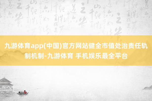 九游体育app(中国)官方网站健全市值处治责任轨制机制-九游体育 手机娱乐最全平台