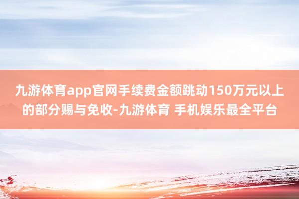 九游体育app官网手续费金额跳动150万元以上的部分赐与免收-九游体育 手机娱乐最全平台