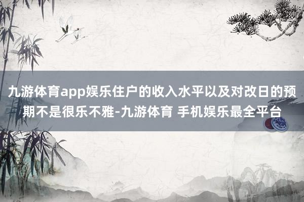 九游体育app娱乐住户的收入水平以及对改日的预期不是很乐不雅-九游体育 手机娱乐最全平台