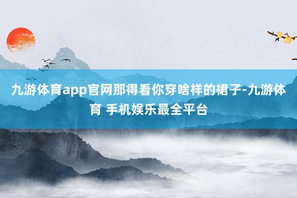 九游体育app官网那得看你穿啥样的裙子-九游体育 手机娱乐最全平台