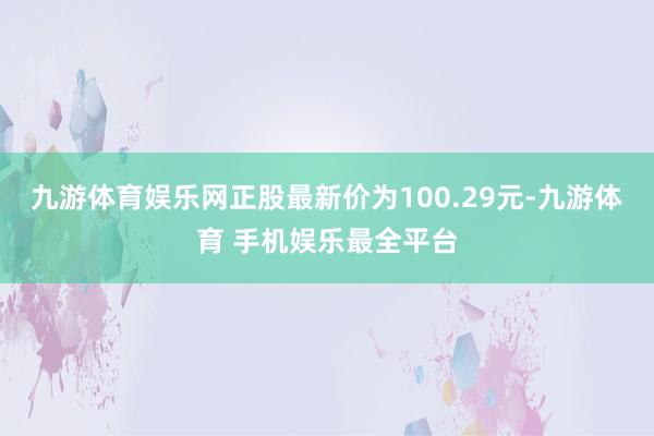 九游体育娱乐网正股最新价为100.29元-九游体育 手机娱乐最全平台