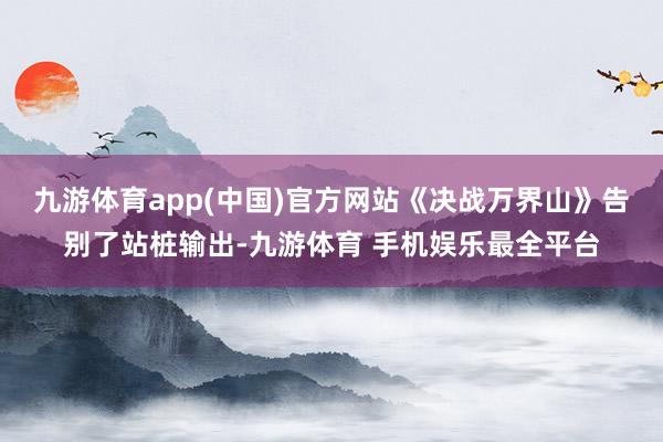 九游体育app(中国)官方网站《决战万界山》告别了站桩输出-九游体育 手机娱乐最全平台