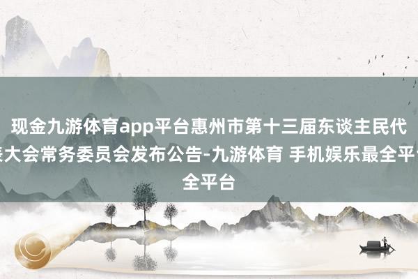 现金九游体育app平台惠州市第十三届东谈主民代表大会常务委员会发布公告-九游体育 手机娱乐最全平台