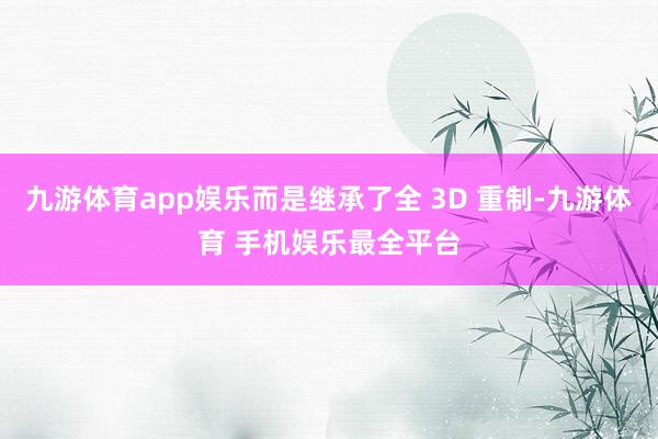 九游体育app娱乐而是继承了全 3D 重制-九游体育 手机娱乐最全平台