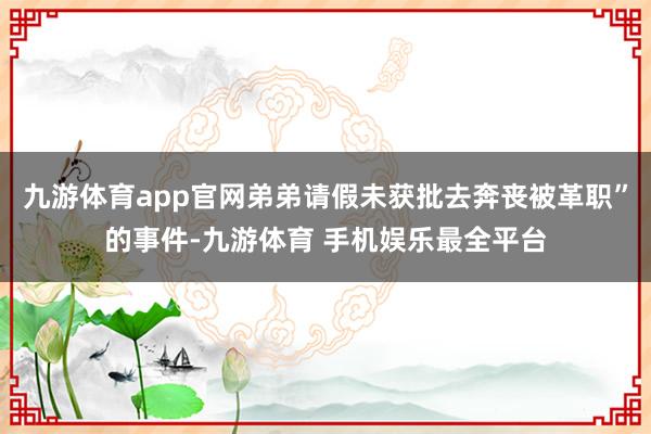 九游体育app官网弟弟请假未获批去奔丧被革职”的事件-九游体育 手机娱乐最全平台