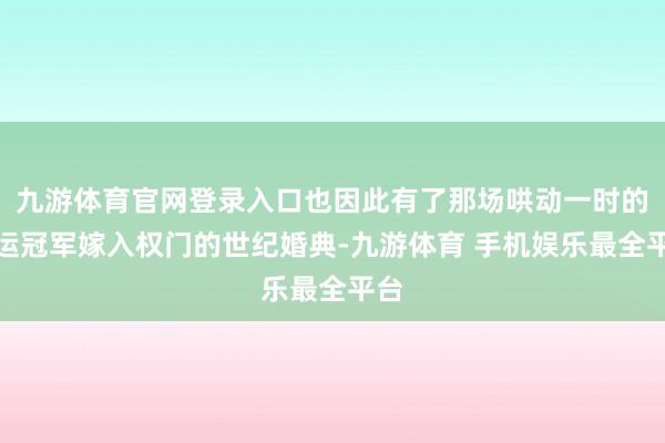 九游体育官网登录入口也因此有了那场哄动一时的奥运冠军嫁入权门的世纪婚典-九游体育 手机娱乐最全平台
