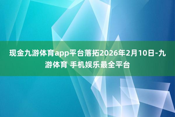 现金九游体育app平台落拓2026年2月10日-九游体育 手机娱乐最全平台