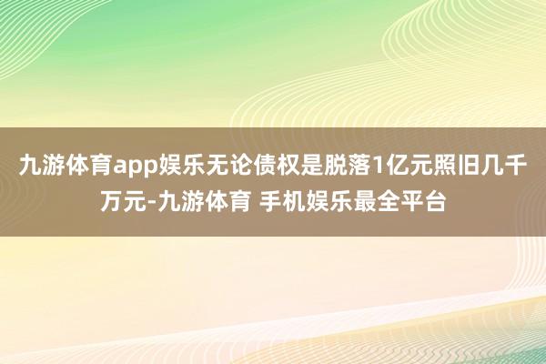 九游体育app娱乐无论债权是脱落1亿元照旧几千万元-九游体育 手机娱乐最全平台