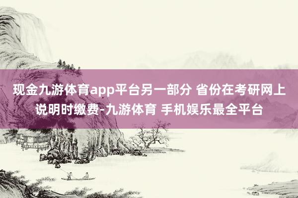 现金九游体育app平台另一部分 省份在考研网上说明时缴费-九游体育 手机娱乐最全平台