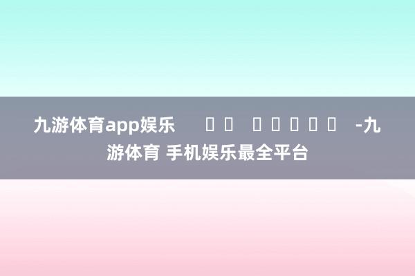 九游体育app娱乐 -九游体育 手机娱乐最全平台
