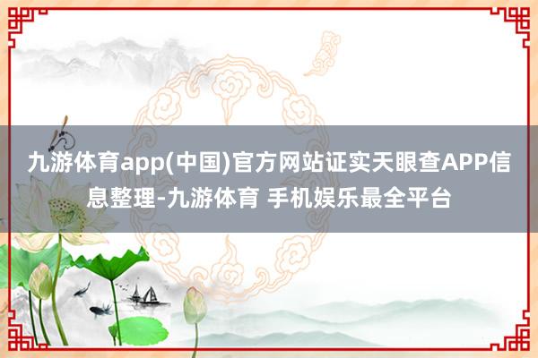 九游体育app(中国)官方网站证实天眼查APP信息整理-九游体育 手机娱乐最全平台