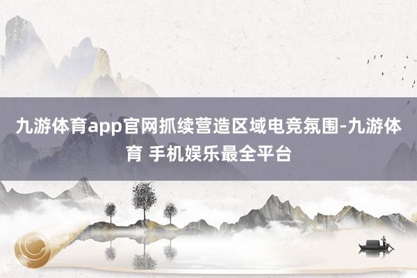 九游体育app官网抓续营造区域电竞氛围-九游体育 手机娱乐最全平台