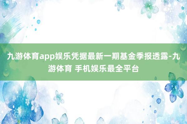 九游体育app娱乐凭据最新一期基金季报透露-九游体育 手机娱乐最全平台