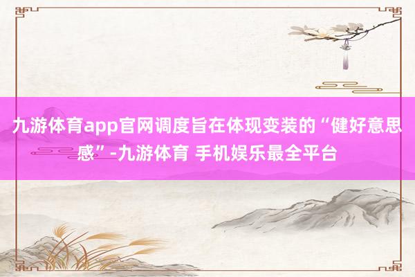 九游体育app官网调度旨在体现变装的“健好意思感”-九游体育 手机娱乐最全平台