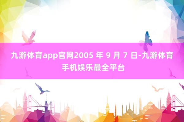 九游体育app官网2005 年 9 月 7 日-九游体育 手机娱乐最全平台