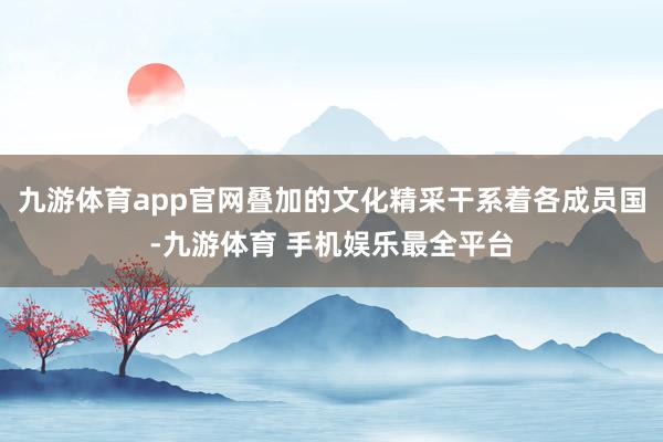 九游体育app官网叠加的文化精采干系着各成员国-九游体育 手机娱乐最全平台