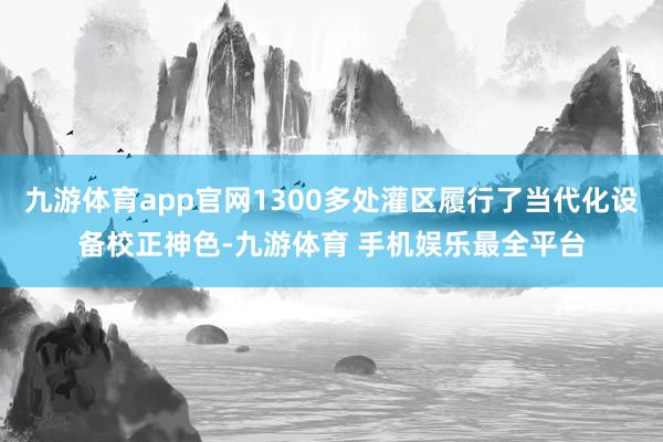 九游体育app官网1300多处灌区履行了当代化设备校正神色-九游体育 手机娱乐最全平台