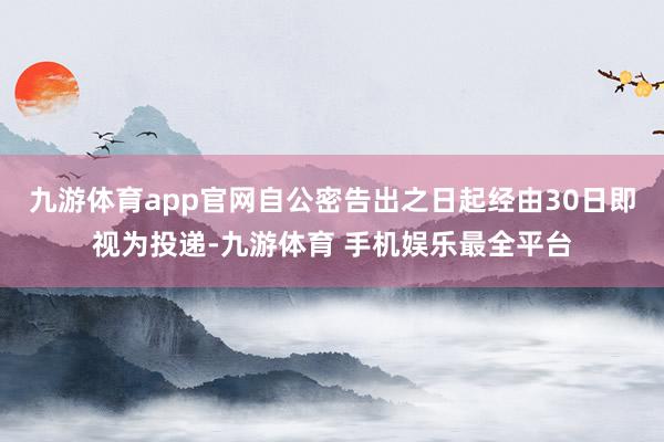 九游体育app官网自公密告出之日起经由30日即视为投递-九游体育 手机娱乐最全平台