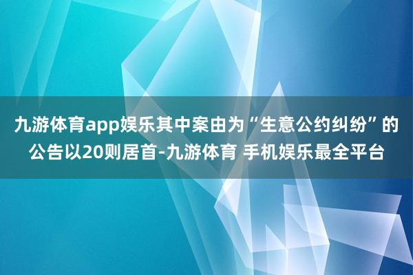 九游体育app娱乐其中案由为“生意公约纠纷”的公告以20则居首-九游体育 手机娱乐最全平台