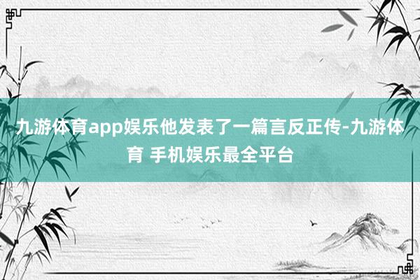 九游体育app娱乐他发表了一篇言反正传-九游体育 手机娱乐最全平台