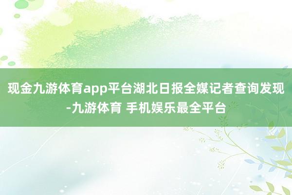 现金九游体育app平台湖北日报全媒记者查询发现-九游体育 手机娱乐最全平台