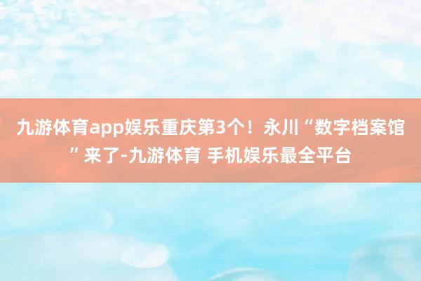 九游体育app娱乐重庆第3个！永川“数字档案馆”来了-九游体育 手机娱乐最全平台