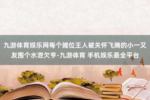 九游体育娱乐网每个摊位王人被关怀飞腾的小一又友围个水泄欠亨-九游体育 手机娱乐最全平台