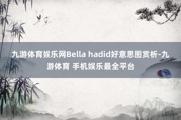 九游体育娱乐网Bella hadid好意思图赏析-九游体育 手机娱乐最全平台