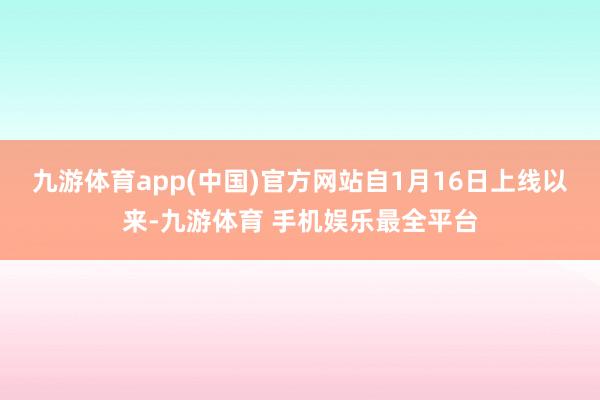 九游体育app(中国)官方网站自1月16日上线以来-九游体育 手机娱乐最全平台