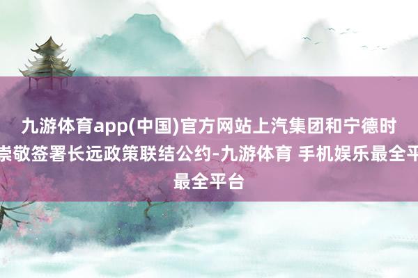九游体育app(中国)官方网站上汽集团和宁德时期崇敬签署长远政策联结公约-九游体育 手机娱乐最全平台