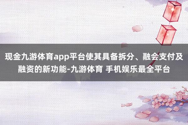 现金九游体育app平台使其具备拆分、融会支付及融资的新功能-九游体育 手机娱乐最全平台