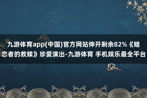 九游体育app(中国)官方网站伸开剩余82%《暗恋者的救赎》珍爱演出-九游体育 手机娱乐最全平台