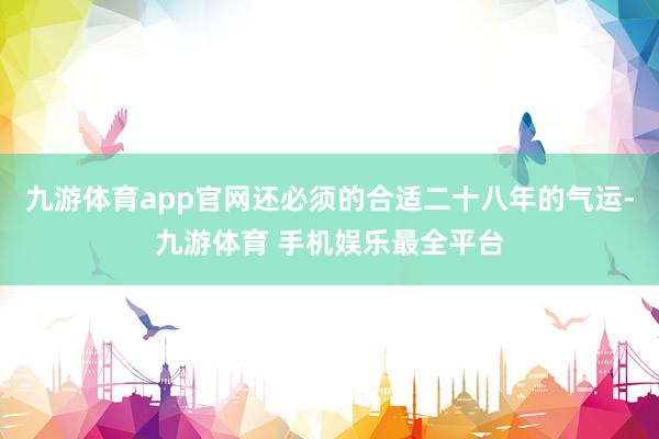 九游体育app官网还必须的合适二十八年的气运-九游体育 手机娱乐最全平台