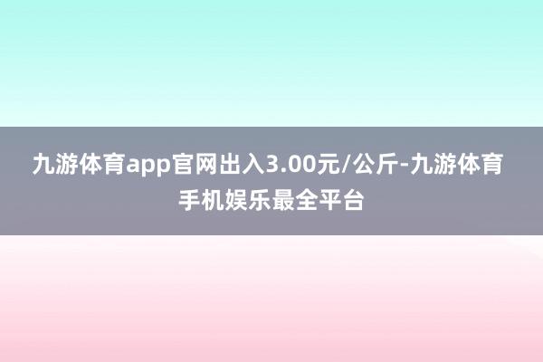 九游体育app官网出入3.00元/公斤-九游体育 手机娱乐最全平台