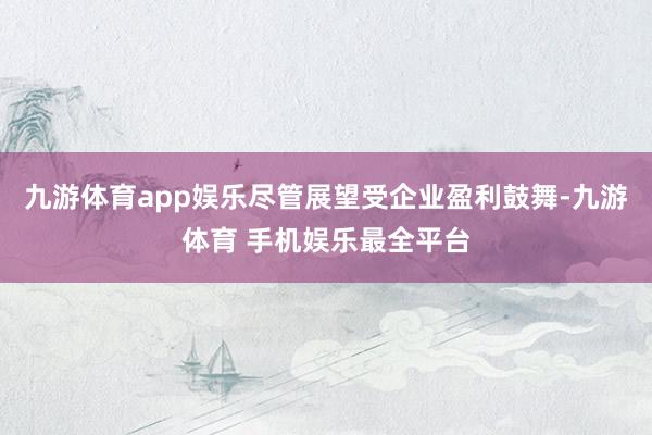 九游体育app娱乐尽管展望受企业盈利鼓舞-九游体育 手机娱乐最全平台