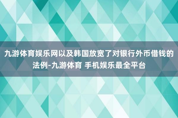 九游体育娱乐网以及韩国放宽了对银行外币借钱的法例-九游体育 手机娱乐最全平台