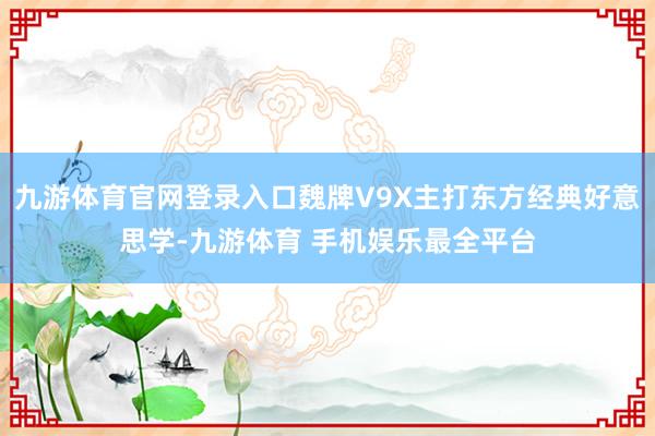 九游体育官网登录入口魏牌V9X主打东方经典好意思学-九游体育 手机娱乐最全平台