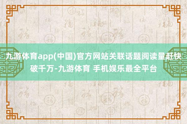 九游体育app(中国)官方网站关联话题阅读量赶快破千万-九游体育 手机娱乐最全平台