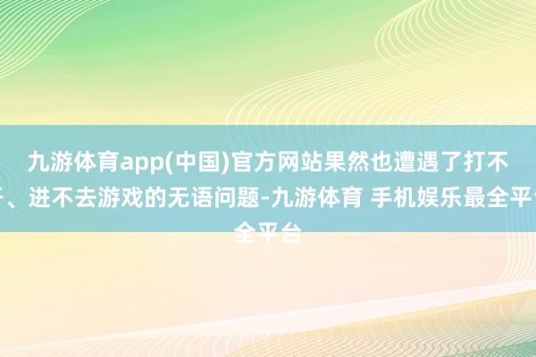 九游体育app(中国)官方网站果然也遭遇了打不开、进不去游戏的无语问题-九游体育 手机娱乐最全平台