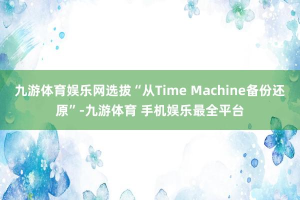 九游体育娱乐网选拔“从Time Machine备份还原”-九游体育 手机娱乐最全平台