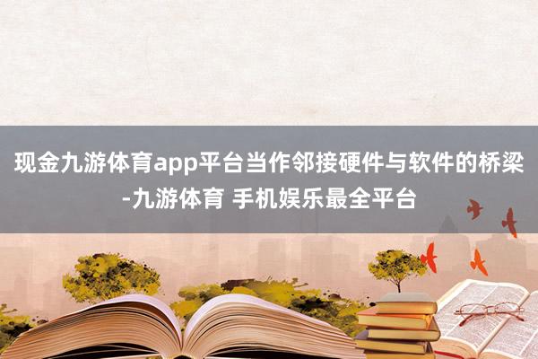 现金九游体育app平台当作邻接硬件与软件的桥梁-九游体育 手机娱乐最全平台