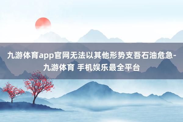 九游体育app官网无法以其他形势支吾石油危急-九游体育 手机娱乐最全平台