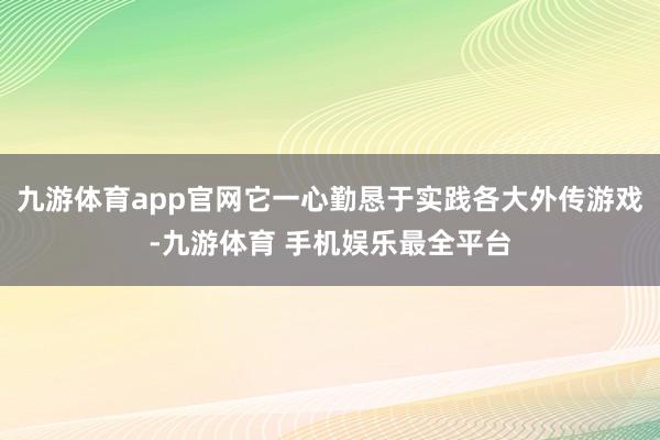 九游体育app官网它一心勤恳于实践各大外传游戏-九游体育 手机娱乐最全平台