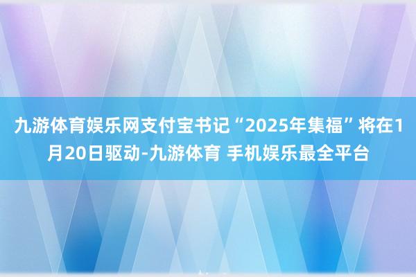 九游体育娱乐网支付宝书记“2025年集福”将在1月20日驱动-九游体育 手机娱乐最全平台