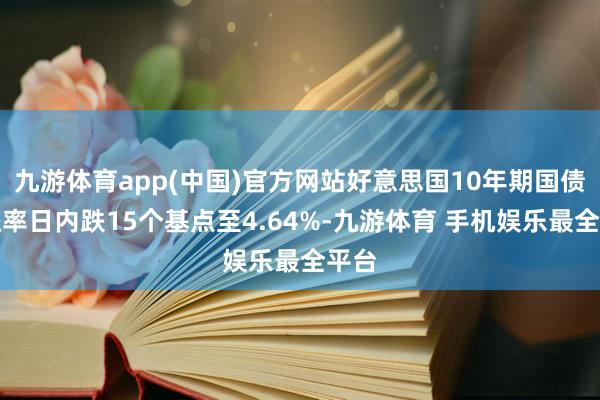 九游体育app(中国)官方网站好意思国10年期国债收益率日内跌15个基点至4.64%-九游体育 手机娱乐最全平台