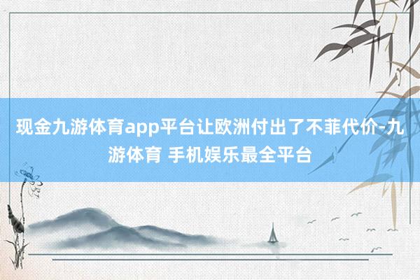 现金九游体育app平台让欧洲付出了不菲代价-九游体育 手机娱乐最全平台