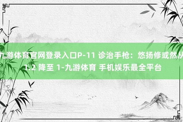 九游体育官网登录入口P-11 诊治手枪：悠扬修或然从 1.2 降至 1-九游体育 手机娱乐最全平台